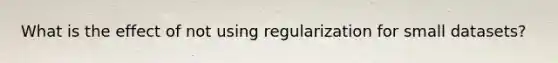 What is the effect of not using regularization for small datasets?