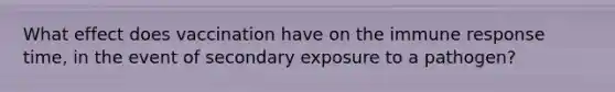 What effect does vaccination have on the immune response time, in the event of secondary exposure to a pathogen?