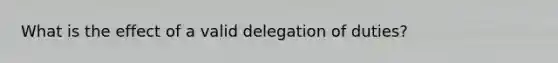 What is the effect of a valid delegation of duties?