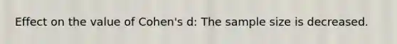 Effect on the value of Cohen's d: The sample size is decreased.