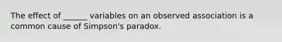 The effect of ______ variables on an observed association is a common cause of Simpson's paradox.