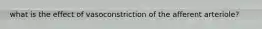 what is the effect of vasoconstriction of the afferent arteriole?