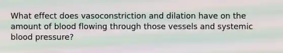 What effect does vasoconstriction and dilation have on the amount of blood flowing through those vessels and systemic blood pressure?