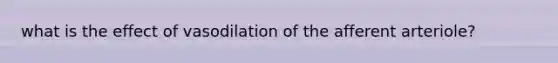 what is the effect of vasodilation of the afferent arteriole?