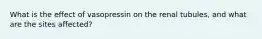 What is the effect of vasopressin on the renal tubules, and what are the sites affected?