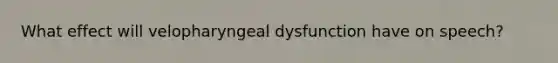 What effect will velopharyngeal dysfunction have on speech?