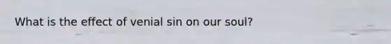 What is the effect of venial sin on our soul?