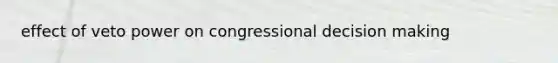 effect of veto power on congressional decision making