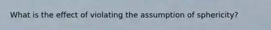 What is the effect of violating the assumption of sphericity?