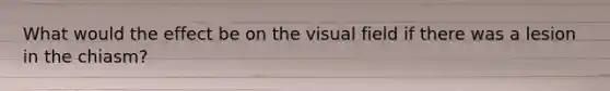 What would the effect be on the visual field if there was a lesion in the chiasm?