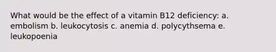 What would be the effect of a vitamin B12 deficiency: a. embolism b. leukocytosis c. anemia d. polycythsema e. leukopoenia