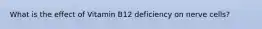 What is the effect of Vitamin B12 deficiency on nerve cells?