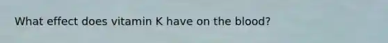 What effect does vitamin K have on the blood?