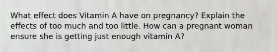 What effect does Vitamin A have on pregnancy? Explain the effects of too much and too little. How can a pregnant woman ensure she is getting just enough vitamin A?