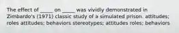 The effect of _____ on _____ was vividly demonstrated in Zimbardo's (1971) classic study of a simulated prison. attitudes; roles attitudes; behaviors stereotypes; attitudes roles; behaviors