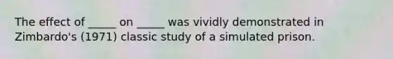 The effect of _____ on _____ was vividly demonstrated in Zimbardo's (1971) classic study of a simulated prison.