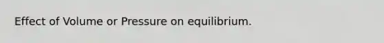 Effect of Volume or Pressure on equilibrium.