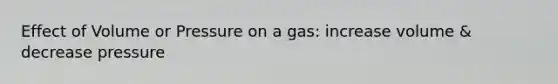 Effect of Volume or Pressure on a gas: increase volume & decrease pressure