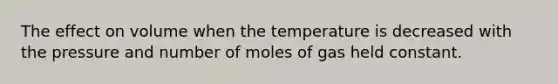 The effect on volume when the temperature is decreased with the pressure and number of moles of gas held constant.