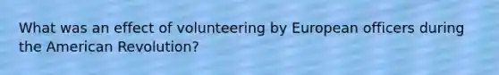 What was an effect of volunteering by European officers during the American Revolution?