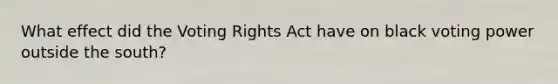 What effect did the Voting Rights Act have on black voting power outside the south?