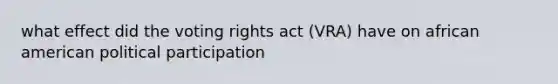 what effect did the voting rights act (VRA) have on african american political participation