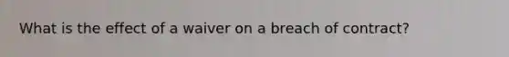 What is the effect of a waiver on a breach of contract?