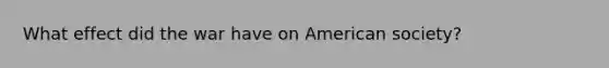 What effect did the war have on American society?