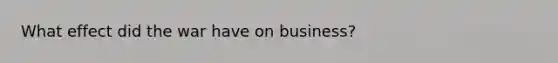 What effect did the war have on business?