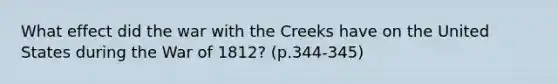 What effect did the war with the Creeks have on the United States during the War of 1812? (p.344-345)