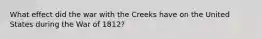 What effect did the war with the Creeks have on the United States during the War of 1812?