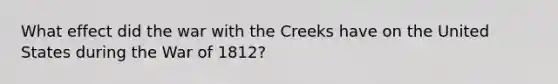 What effect did the war with the Creeks have on the United States during the War of 1812?