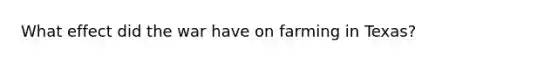 What effect did the war have on farming in Texas?