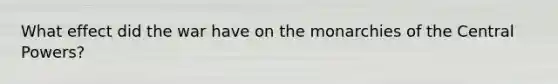 What effect did the war have on the monarchies of the Central Powers?