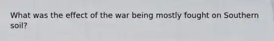 What was the effect of the war being mostly fought on Southern soil?