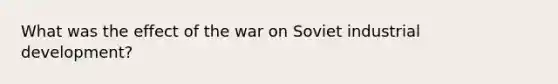 What was the effect of the war on Soviet industrial development?