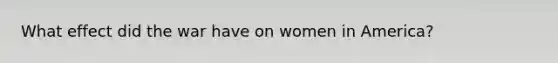 What effect did the war have on women in America?