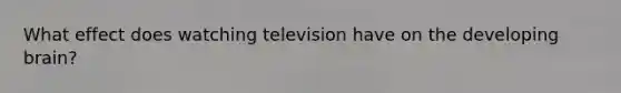 What effect does watching television have on the developing brain?