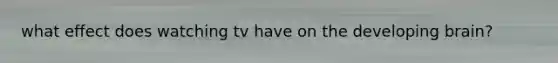 what effect does watching tv have on the developing brain?
