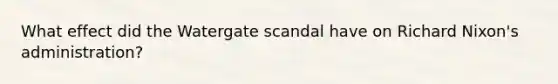 What effect did the Watergate scandal have on Richard Nixon's administration?