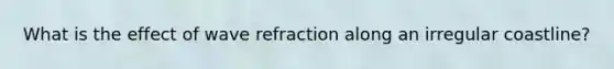 What is the effect of wave refraction along an irregular coastline?