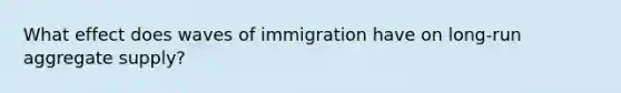 What effect does waves of immigration have on long-run aggregate supply?