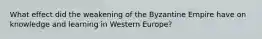 What effect did the weakening of the Byzantine Empire have on knowledge and learning in Western Europe?