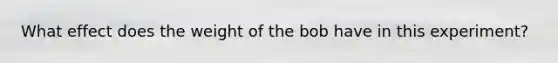 What effect does the weight of the bob have in this experiment?