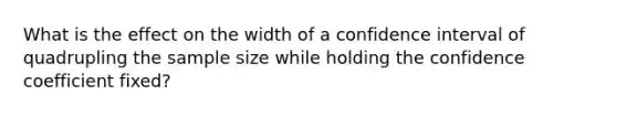 What is the effect on the width of a confidence interval of quadrupling the sample size while holding the confidence coefficient​ fixed?