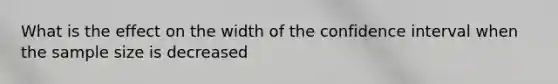 What is the effect on the width of the confidence interval when the sample size is decreased