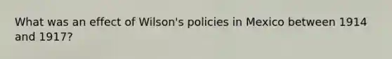 What was an effect of Wilson's policies in Mexico between 1914 and 1917?