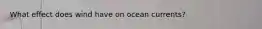 What effect does wind have on ocean currents?