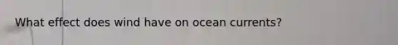 What effect does wind have on ocean currents?