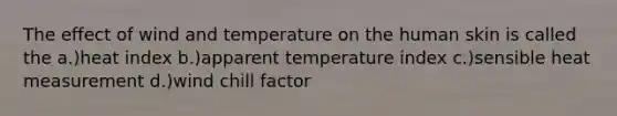 The effect of wind and temperature on the human skin is called the a.)heat index b.)apparent temperature index c.)sensible heat measurement d.)wind chill factor